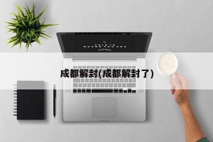 成都解封(成都解封了)