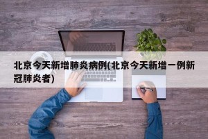 北京今天新增肺炎病例(北京今天新增一例新冠肺炎者)