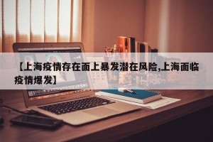 【上海疫情存在面上暴发潜在风险,上海面临疫情爆发】