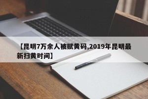 【昆明7万余人被赋黄码,2019年昆明最新扫黄时间】