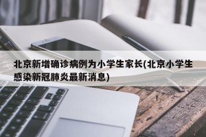 北京新增确诊病例为小学生家长(北京小学生感染新冠肺炎最新消息)
