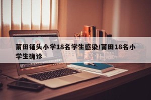 莆田铺头小学18名学生感染/莆田18名小学生确诊