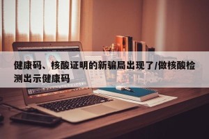 健康码、核酸证明的新骗局出现了/做核酸检测出示健康码