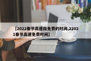 【2022春节高速路免费的时间,22021春节高速免费时间】