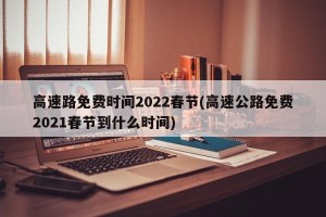 高速路免费时间2022春节(高速公路免费2021春节到什么时间)