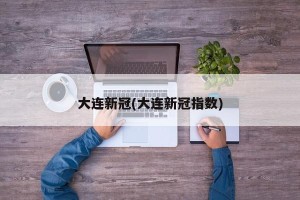 大连新冠(大连新冠指数)