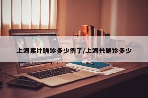 上海累计确诊多少例了/上海共确诊多少