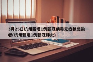 3月25日杭州新增1例新冠病毒无症状感染者(杭州新增1例新冠肺炎)