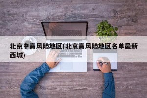 北京中高风险地区(北京高风险地区名单最新西城)