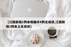 【江西新增1例本地确诊4例无症状,江西新增1例本土无症状】