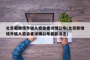 北京新增境外输入感染者详情公布(北京新增境外输入感染者详情公布最新消息)