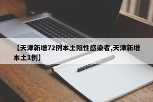 【天津新增72例本土阳性感染者,天津新增本土1例】