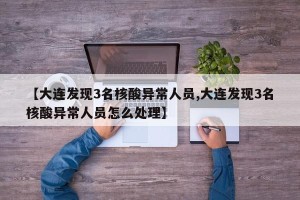 【大连发现3名核酸异常人员,大连发现3名核酸异常人员怎么处理】