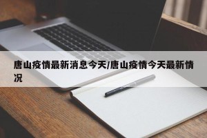 唐山疫情最新消息今天/唐山疫情今天最新情况