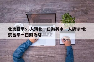 北京昌平53人河北一日游其中一人确诊/北京昌平一日游攻略