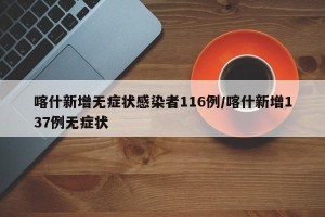 喀什新增无症状感染者116例/喀什新增137例无症状