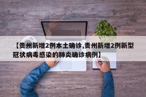 【贵州新增2例本土确诊,贵州新增2例新型冠状病毒感染的肺炎确诊病例】