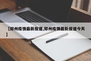 【郑州疫情最新报道,郑州疫情最新报道今天】