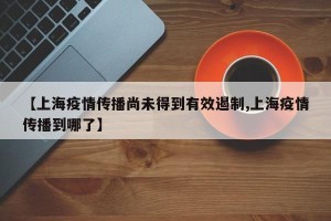 【上海疫情传播尚未得到有效遏制,上海疫情传播到哪了】