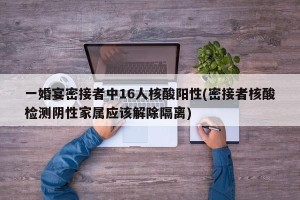 一婚宴密接者中16人核酸阳性(密接者核酸检测阴性家属应该解除隔离)