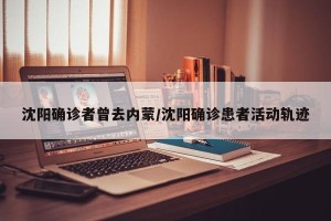 沈阳确诊者曾去内蒙/沈阳确诊患者活动轨迹