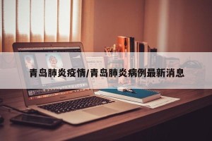 青岛肺炎疫情/青岛肺炎病例最新消息