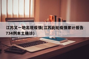 江苏又一地出现疫情(江苏此轮疫情累计报告734例本土确诊)