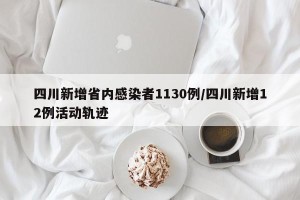 四川新增省内感染者1130例/四川新增12例活动轨迹