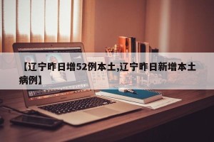 【辽宁昨日增52例本土,辽宁昨日新增本土病例】