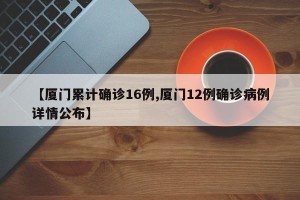 【厦门累计确诊16例,厦门12例确诊病例详情公布】