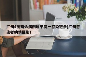 广州4例确诊病例属于同一感染链条(广州感染者病情区别)
