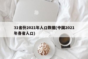31省份2021年人口数据(中国2021年各省人口)