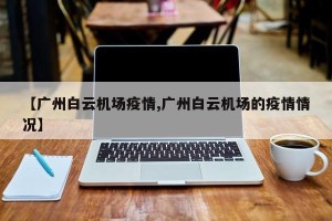 【广州白云机场疫情,广州白云机场的疫情情况】