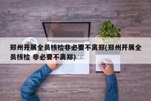 郑州开展全员核检非必要不离郑(郑州开展全员核检 非必要不离郑)