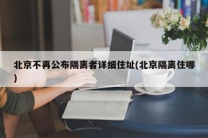 北京不再公布隔离者详细住址(北京隔离住哪)
