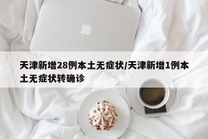 天津新增28例本土无症状/天津新增1例本土无症状转确诊