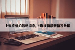 上海疫情的最新消息/上海疫情最新情况数据