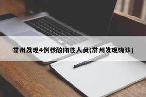 常州发现4例核酸阳性人员(常州发现确诊)