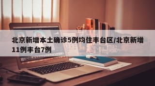 北京新增本土确诊5例均住丰台区/北京新增11例丰台7例