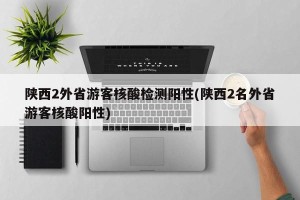 陕西2外省游客核酸检测阳性(陕西2名外省游客核酸阳性)