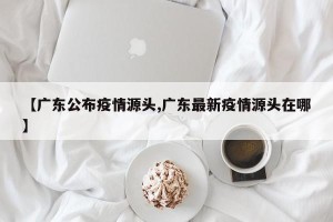 【广东公布疫情源头,广东最新疫情源头在哪】