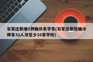 石家庄新增1例确诊系学生(石家庄新冠确诊师生32人涉至少16家学校)