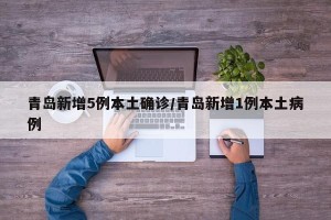 青岛新增5例本土确诊/青岛新增1例本土病例