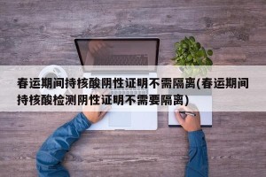 春运期间持核酸阴性证明不需隔离(春运期间持核酸检测阴性证明不需要隔离)