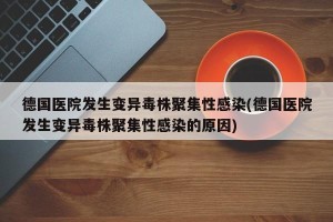 德国医院发生变异毒株聚集性感染(德国医院发生变异毒株聚集性感染的原因)