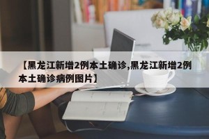 【黑龙江新增2例本土确诊,黑龙江新增2例本土确诊病例图片】