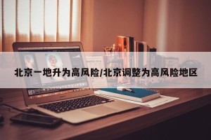 北京一地升为高风险/北京调整为高风险地区