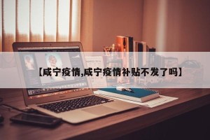【咸宁疫情,咸宁疫情补贴不发了吗】