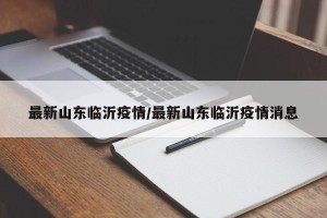 最新山东临沂疫情/最新山东临沂疫情消息