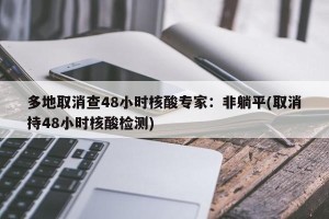 多地取消查48小时核酸专家：非躺平(取消持48小时核酸检测)
